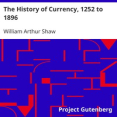 The History of Currency, 1252 to 1896 by William Arthur Shaw