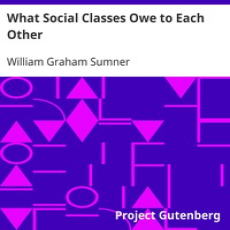 What Social Classes Owe to Each Other by William Graham Sumner What Social Classes Owe to Each Other by William Graham Sumner