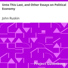 Unto This Last, and Other Essays on Political Economy by John Ruskin Unto This Last, and Other Essays on Political Economy by John Ruskin