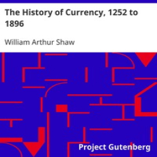The History of Currency, 1252 to 1896 by William Arthur Shaw The History of Currency, 1252 to 1896 by William Arthur Shaw
